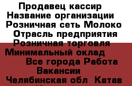 Продавец-кассир › Название организации ­ Розничная сеть Молоко › Отрасль предприятия ­ Розничная торговля › Минимальный оклад ­ 15 000 - Все города Работа » Вакансии   . Челябинская обл.,Катав-Ивановск г.